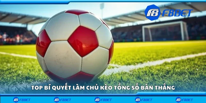 Bí quyết vàng để làm chủ kèo tổng số bàn thắng