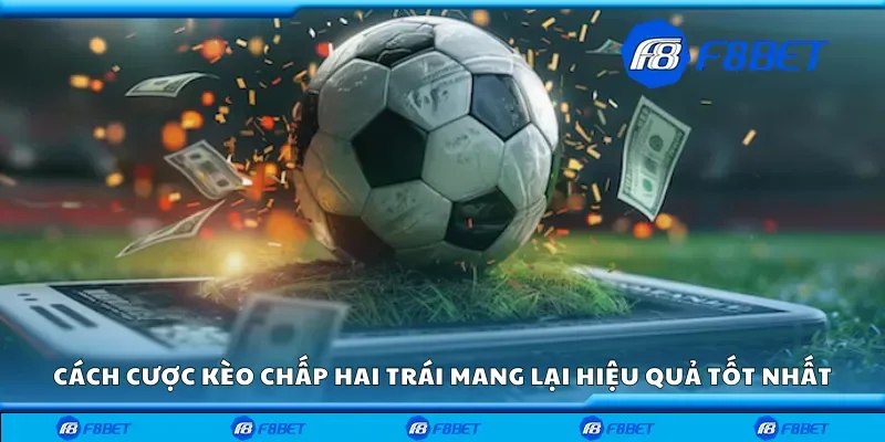 Cách cược kèo chấp hai trái mang lại hiệu quả tốt nhất