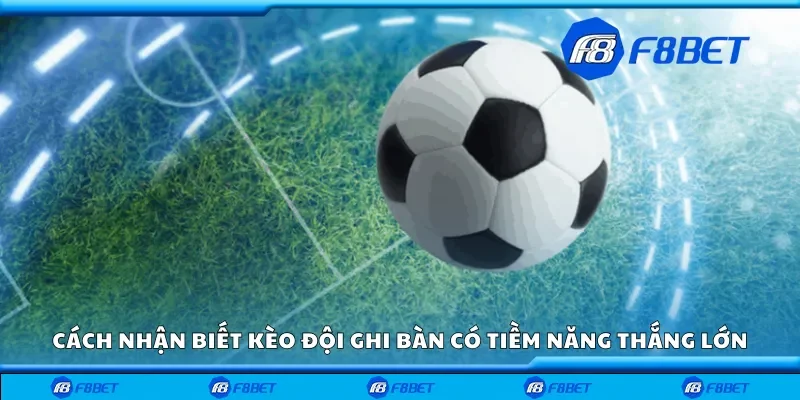Cách nhận biết kèo đội ghi bàn có tiềm năng thắng lớn